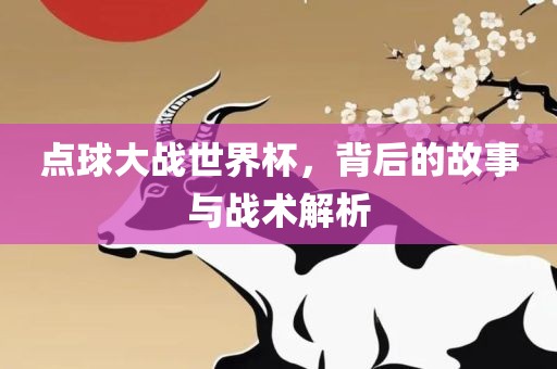 点球大战世界杯，背后的故事与战术解析