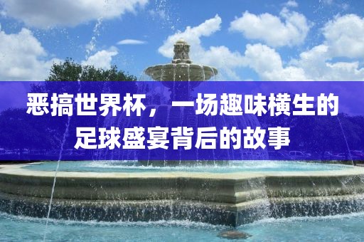 恶搞世界杯，一场趣味横生的足球盛宴背后的故事眉山市正发家政服务有限公司