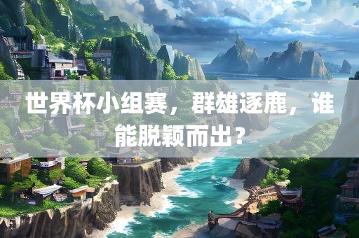 世界杯小组赛，群雄逐鹿，谁能脱颖而出？