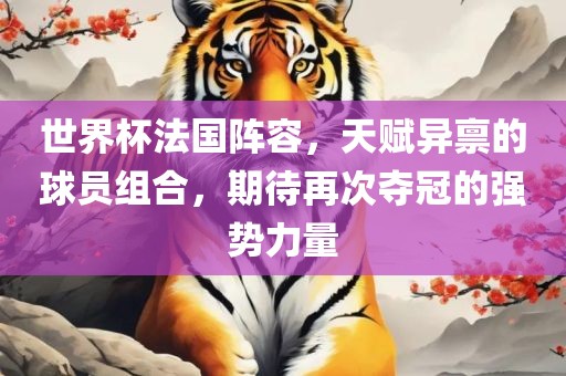 世界杯法国阵容，天赋异禀的球员组合，期待再次夺冠的强势力量眉山市正发家政服务有限公司