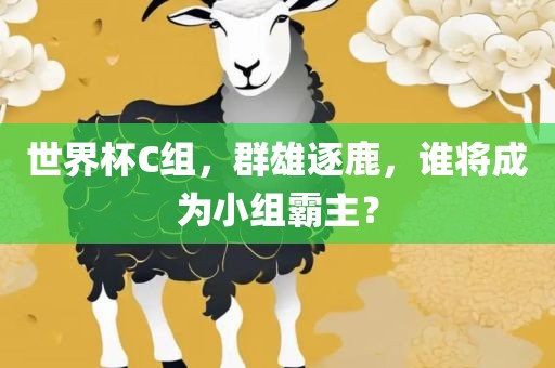 世界杯C组，群雄逐鹿，谁将成为小组霸主？