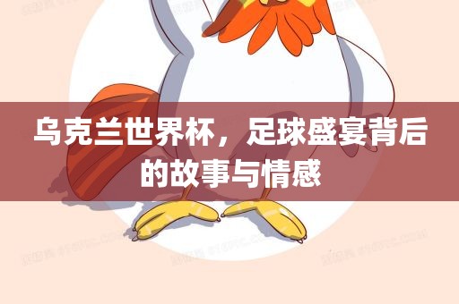乌克兰世界杯，足球盛宴背后的故事与情感