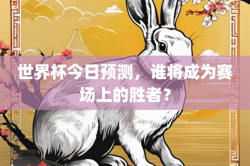 世界杯今日预测，谁将成为赛场上的胜者？