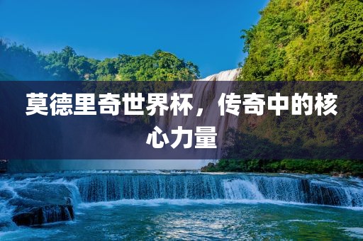 莫德里奇世界杯，传奇中的核心力量
