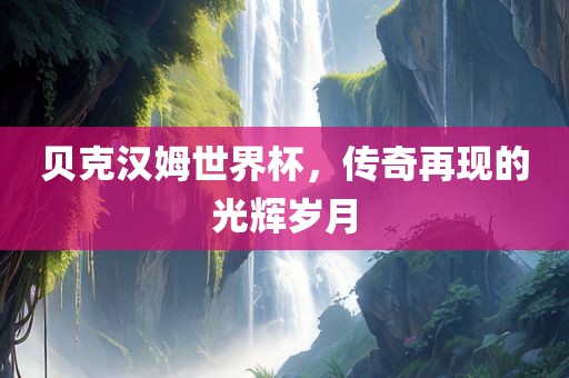 贝克汉姆世界杯，传奇再现的光辉岁月