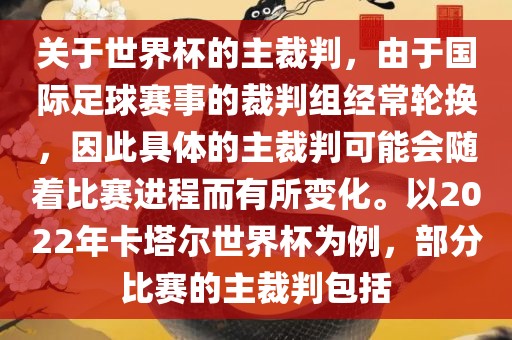 关于世界杯的主裁判，由于国际足球赛事的裁判组经常轮换，因此具体的主裁判可能会随着比赛进程而有所变化。以2022年卡塔尔世界杯为例，部分比赛的主裁判包括