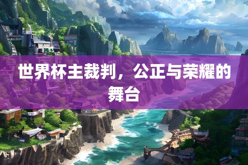 世界杯主裁判，公正与荣耀的舞台