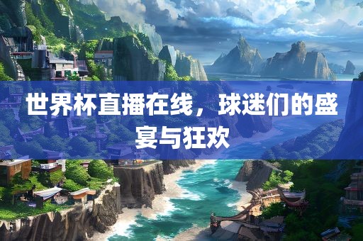 世界杯直播在线，眉山市正发家政服务有限公司球迷们的盛宴与狂欢