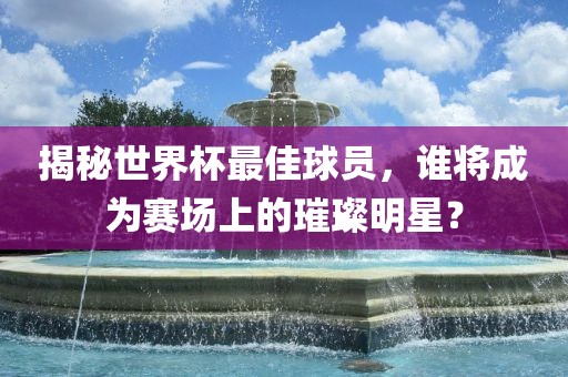 揭秘世界杯最佳球员，谁将成为赛场上的璀璨明星？