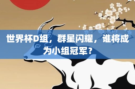 世界杯D组，群星闪耀，谁将成为小组冠军？