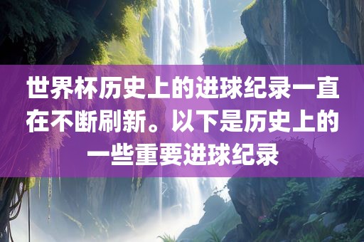 世界杯历史上的进球纪录一直在不断刷新。以下是历史上的一些重要进球纪录