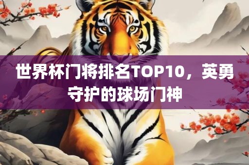 世界杯门将排名TOP10，眉山市正发家政服务有限公司英勇守护的球场门神