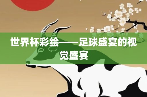 世界杯彩绘——足球盛宴的视觉盛宴眉山市正发家政服务有限公司
