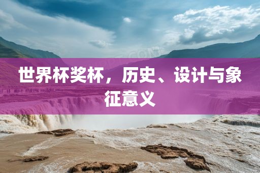 世界杯奖杯，历史、设计与象征意义