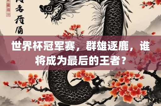 世界杯冠军赛，群雄逐鹿，眉山市正发家政服务有限公司谁将成为最后的王者？