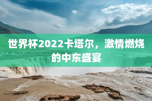 世界杯2022卡塔尔，激情眉山市正发家政服务有限公司燃烧的中东盛宴