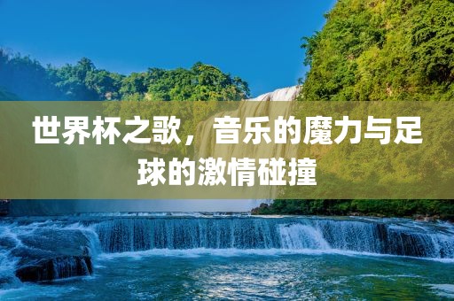 世界杯之歌，音乐的魔力与足球的激情碰撞