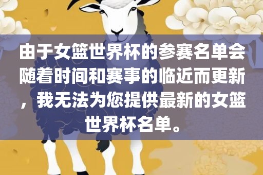 由于女篮世界杯的参赛名单会随着时间和赛事的临近而更新，我无法为您提供最新的女篮世界杯名单。眉山市正发家政服务有限公司