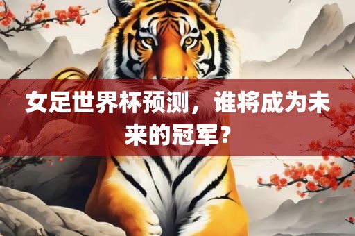 女足世界杯预测，谁将成为未来的冠军？眉山市正发家政服务有限公司
