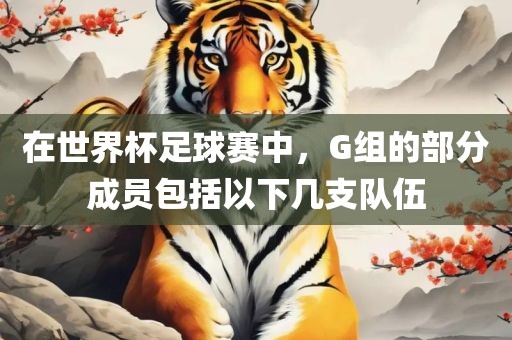 在世界杯足球赛中，G组的部分成员包括以下几支队伍眉山市正发家政服务有限公司
