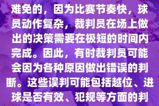 在世界杯足球比赛中，误判是难免的，因为比赛节奏快，球员动作复杂，裁判员在场上做出的决策需要在极短的时间内完成。因此，有时裁判员可能会因为各种原因做出错误的判断。这些误判可能包括越位、进球是否有效、犯规等方面的判断。眉山市正发家政服务有限公司