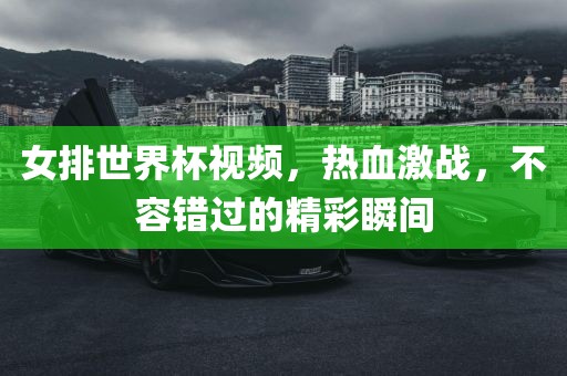 女排世界杯视频，热血激战，不容错过的精眉山市正发家政服务有限公司彩瞬间