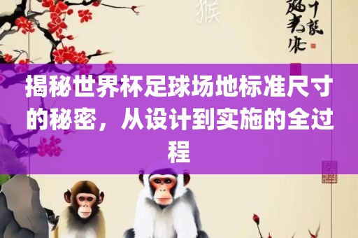 揭秘世界杯足球场地标准尺寸的秘密，从设计到实施的全过程