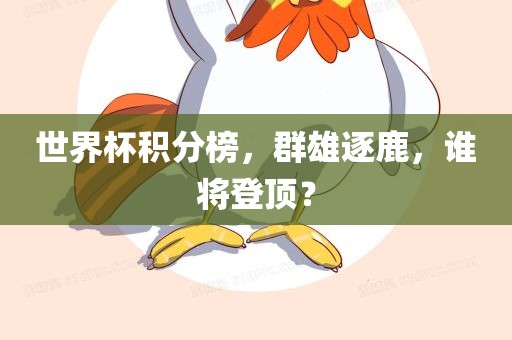 世界杯积分榜，群雄逐鹿，谁将登顶？