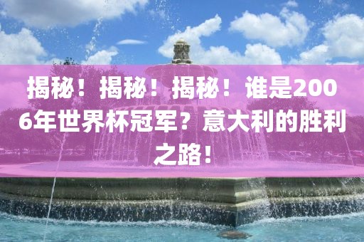 揭秘！揭秘！揭秘！谁是2006年世界杯冠军？意大利的胜利之路！