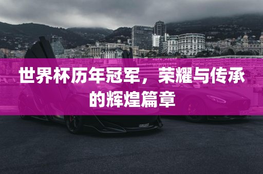 世界杯历年冠军，荣耀与传承的辉煌篇章
