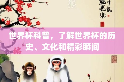 世界杯科普，了解世界杯的历史、文化和精彩瞬间