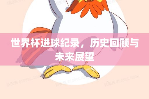 世界杯进球纪录，历史回顾与未来展望