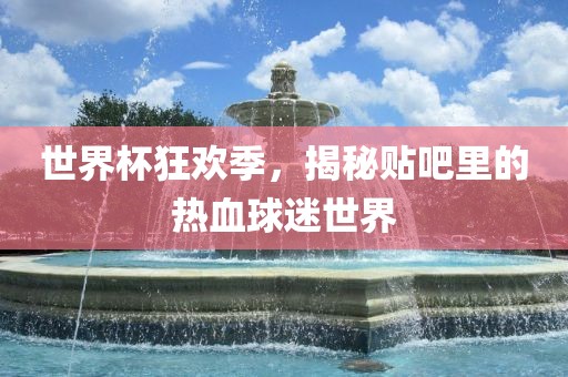 世界杯狂欢季，揭秘贴吧里的热血球迷世界