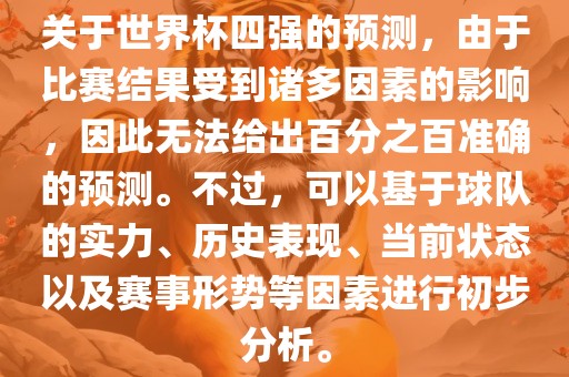 关于世界杯四强的预测，由于比赛结果受到诸多因素的影响，因此无法给出百分之百准确的预测。不过，可以基于球队的实力、历史表现、当前状态以及赛事形势等因素进行初步分析。眉山市正发家政服务有限公司