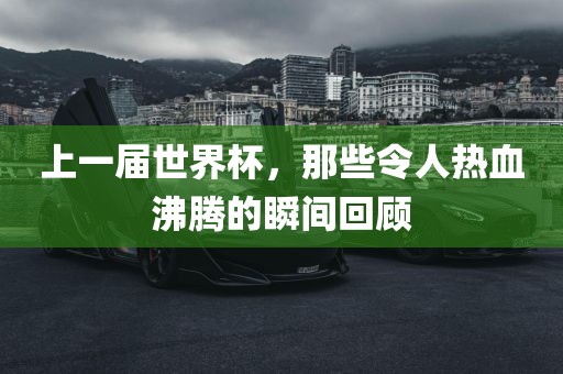 上一届世界杯，那些令人热血沸腾的瞬间回顾