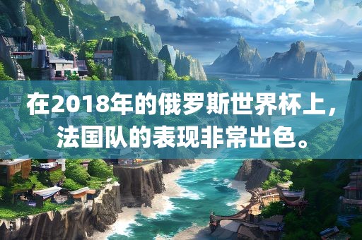 在2018年的俄罗斯世界杯上，法国队的表现非常出色。眉山市正发家政服务有限公司
