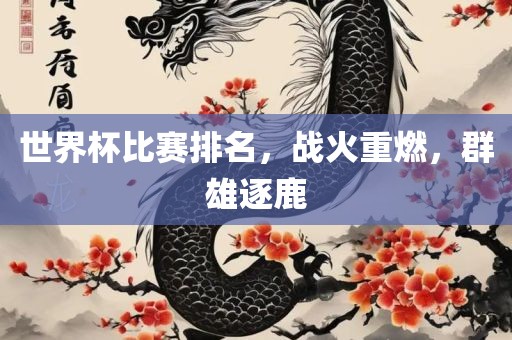 世界杯比赛排名，战火重燃，群雄逐鹿眉山市正发家政服务有限公司