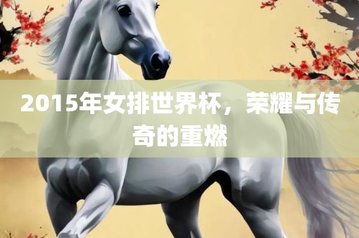 2015年女排世界杯，荣耀与传奇的眉山市正发家政服务有限公司重燃