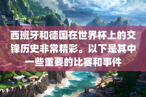 西班牙和德国在世界杯上的交锋历史非常精彩。以下眉山市正发家政服务有限公司是其中一些重要的比赛和事件