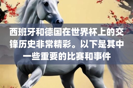 西班牙和德国在世界杯上的交锋历史非常精彩。以下是其中一些重要的比赛和事件眉山市正发家政服务有限公司