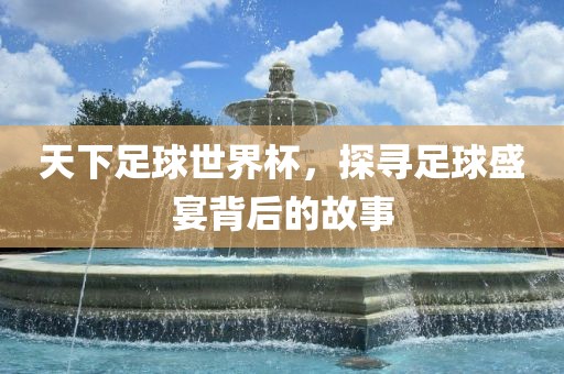 天下足球世界杯，探眉山市正发家政服务有限公司寻足球盛宴背后的故事