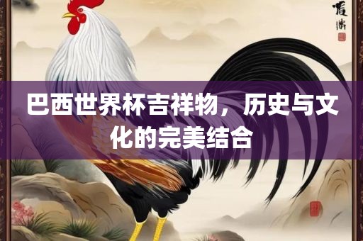 巴西世界杯吉祥物，历史与文化的完美结合眉山市正发家政服务有限公司