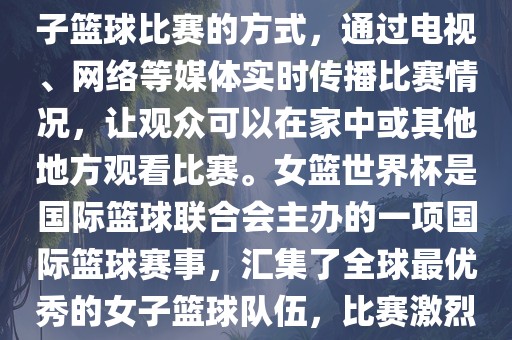 直播女篮世界杯是一种观看女子篮球比赛的方式，通过电视、网络等媒体实时传播比赛情况，让观众可以在家中或其他地方观看比赛。女篮世界杯是国际篮球联合会主办的一项国际篮球赛事，汇集了全球最优秀的女子篮球队伍，比赛激烈、精彩纷呈。眉山市正发家政服务有限公司