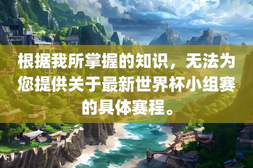 根据我所掌握的知识，无法为您提供关于最新世界杯小组赛的具体赛程。