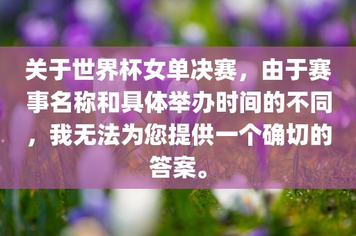 关于世界杯女单决赛，由于赛事名称和具体举办时间的不同，我无法为您提供一个确切的答案。