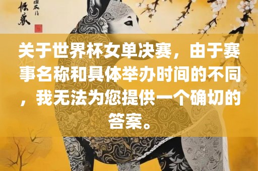 关于世界杯女单决赛，由于赛事名称和具体举办时间的不同，我无法为您提供一个确切的答案。