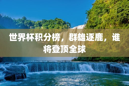 世界杯积分榜，群雄逐鹿，谁将登顶全球眉山市正发家政服务有限公司