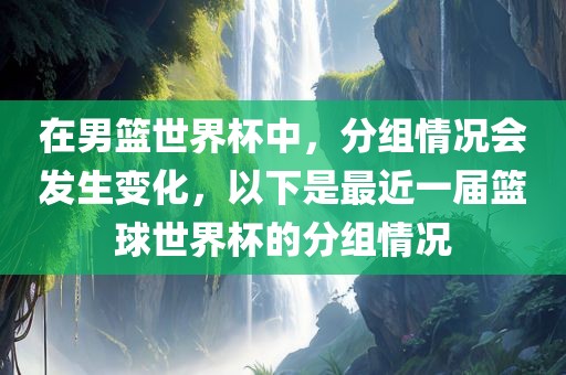 在男篮世界杯中，分组情况会发生变化，以下是最近一届篮球世界杯的分组情况眉山市正发家政服务有限公司