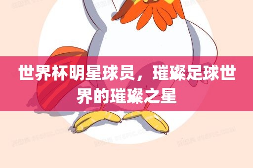 世界杯明星球员，璀璨足球世界的璀璨之星
