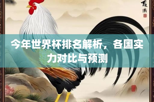 今年世界杯排名解析，各国实力对比与预测